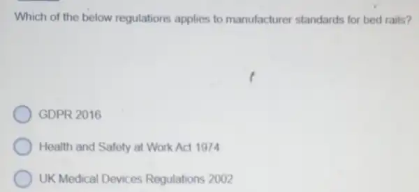 Which of the below regulations applies to manufacturer standards for bed rails?
GDPR 2016
Health and Safety at Work Act 1974
UK Medical Devices Regulations 2002