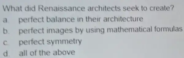 What did Renaissance architects seek to create?
a. perfect balance in their architecture
b. perfect images by using mathematical formulas
c. perfect symmetry
d. all of the above