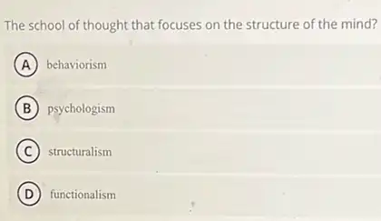 The school of thought that focuses on the structure of the mind?
A behaviorism
B psychologism
C structuralism
D functionalism