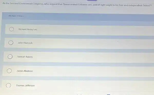 At the Second Continental Congress, who argued that "these united Colonies are and of right ought to be free and independent States?
Multiple Choice
Richard Henry Lee
John Hancock
Samuel Adams
James Madison
Thomas Jefferson