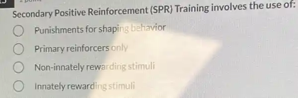 Secondary Positive Reinforcement (SPR)Training involves the use of:
Punishments for shaping behavior
Primary reinforcers only
Non-innately rewarding stimuli
Innately rewarding stimuli