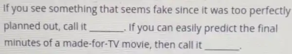 If you see something that seems fake since it was too perfectly
planned out, call it __ . If you can easily predict the final
minutes of a made-for-TV movie, then call it __