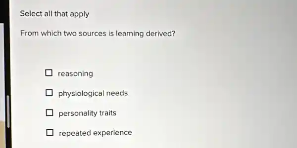 Select all that apply
From which two sources is learning derived?
reasoning
physiological needs
personality traits
repeated experience