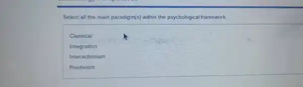 Select all the main paradigm(s) within the psychological framework.
Classical
Integration
Interactionism
Positivism