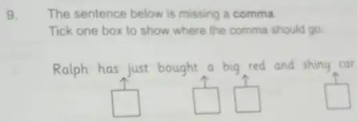 The sentence below is missing a comma
Tick one box to show where the comma should go
Ralph has just bought a big red and shiny car
square 
square 
square 
square  politician