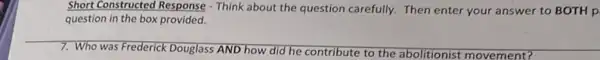 Short Constructed Response -Think about the question carefully. Then enter your answer to BOTH p.
question in the box provided.
__
he contribute to the abolitionist movement?