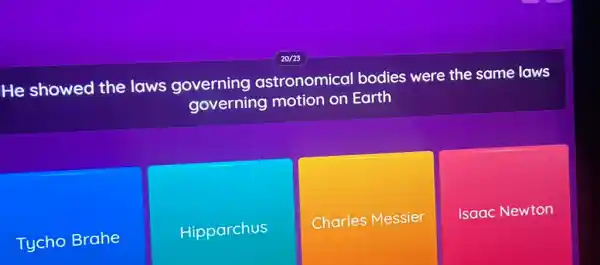 He showed the laws governing astronomical bodies were the same laws
governing motion on Earth
Tycho Brahe
Hipparchus
Charles Messier
Isaac Newton