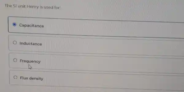The Sl unit Henry is used for:
C Capacitance
Inductance
Frequency
Flux density