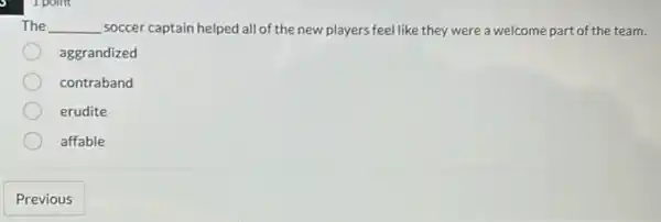 The __ soccer captain helped all of the new players feel like they were a welcome part of the team.
aggrandized
contraband
erudite
affable