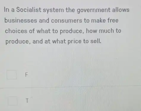 In a Socialist system the government allows
businesses and consumers to make free
choices of what to produce, how much to
produce, and at what price to sell.
F
T