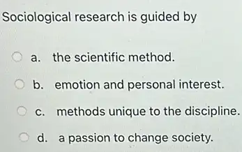 Sociological research is guided by
a. the scientific method.
b. emotion and personal interest.
c. methods unique to the discipline.
d. a passion to change society.