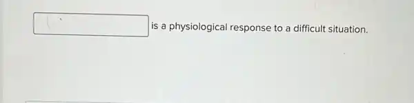 square  is a physiological response to a difficult situation.