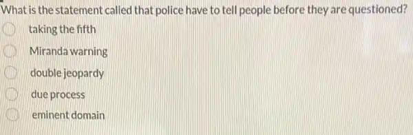 What is the statement called that police have to tell people before they are questioned?
taking the fifth
Miranda warning
double jeopardy
due process
eminent domain