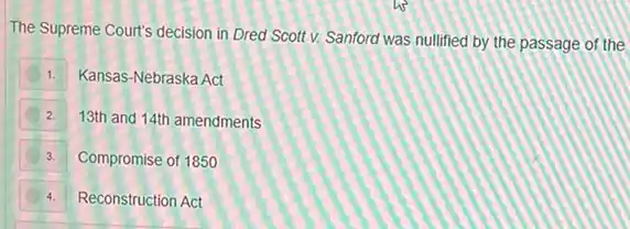 The Supreme Court's decision in Dred Scott v.Sanford was nullified by the passage of the
Kansas-Nebraska Act 1.
2. 13th and 14th amendments
3. Compromise of 1850
4. Reconstruction Act