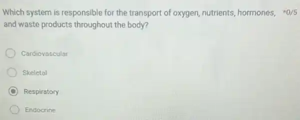 Which system is responsible for the transport of oxygen nutrients, hormones,0/5
and waste products throughout the body?
Cardiovascular
Skeletal
C Respiratory
Endocrine