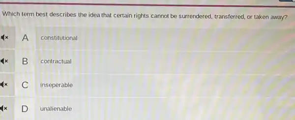 Which term best describes the idea that certain rights cannot be surrendered transferred, or taken away?
A
constitutional
B
contractual
C inseperable
D unalienable