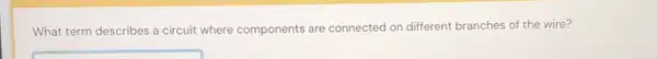 What term describes a circuit where components are connected on different branches of the wire?