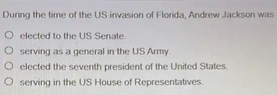 During the time of the US invasion of Florida, Andrew Jackson was
elected to the US Senate
serving as a general in the US Army.
elected the seventh president of the United States
serving in the US House of Representatives.