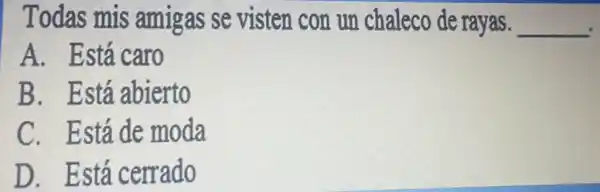 Todas mis amigas se visten con un chaleco de rayas. __
A. Está caro
B. Está abierto
C. Está de moda
D. Está cerrado