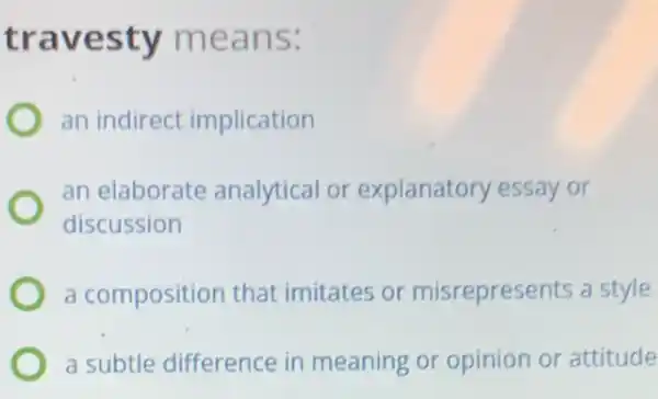 travesty means:
an indirect implication
an elaborate analytical or explanatory essay or
discussion
a composition that imitates or misrepresents a style
a subtle difference in meaning or opinion or attitude