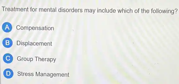 Treatment for mental disorders may include which of the following?
A Compensation
B Displacement
C Group Therapy
D Stress Management