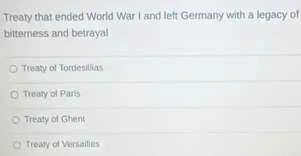 Treaty that ended World War I and left Germany with a legacy of
bitterness and betrayal
Treaty of Tordesillias
Treaty of Paris
Treaty of Ghent
Treaty of Versailles