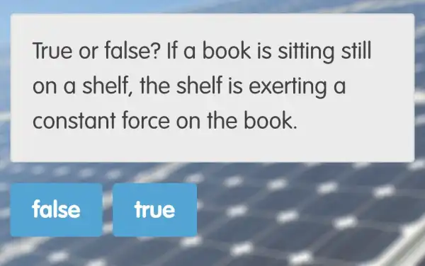 True or false? If a book is sitting still
on a shelf, the shelf is exerting a
constant force on the book.
false
true