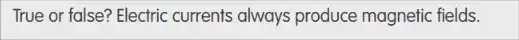True or false? Electric currents always produce magnetic fields.