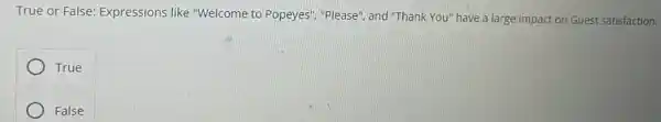 True or False:Expressions like "Welcome to Popeyes"","Please", and "Thank You"have a large impact on Guest satisfaction.
True
False