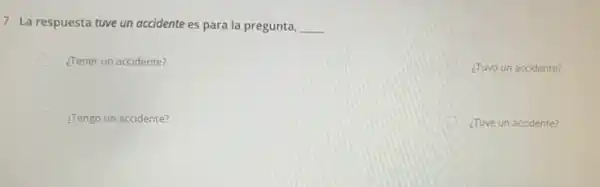 ¿Tuvo un accidente?
7. La respuesta tuve un accidente es para la pregunta, __
¿Tener un accidente?
¿Tengo un accidente?
¿Tuve un accidente?