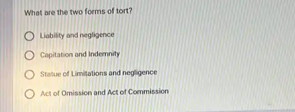 What are the two forms of tort?
Liability and negligence
Capitation and Indemnity
Statue of Limitations and negligence
Act of Omission and Act of Commission