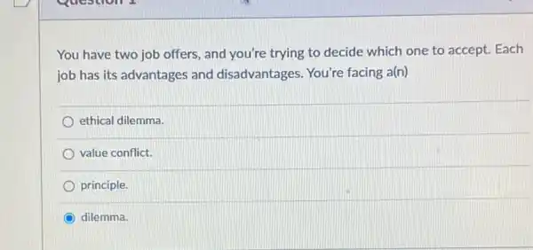 You have two job offers, and you're trying to decide which one to accept. Each
job has its advantages and disadvantages. You're facing a(n)
ethical dilemma.
value conflict.
principle.
dilemma.