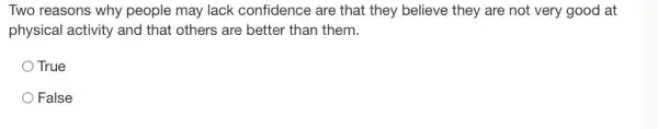 Two reasons why people may lack confidence are that they believe they are not very good at
physical activity and that others are better than them.
True
False