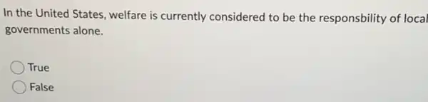 In the United States welfare is currently considered to be the responsbility of local
governments alone.
True
False