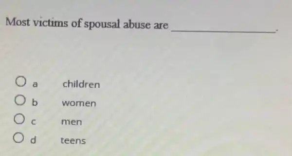 Most victims of spousal abuse are __
a	children
b	women
C	men
d	teens