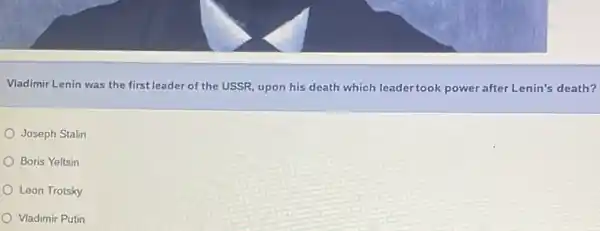 Vladimir Lenin was the first leader of the USSR upon his death which leader took power after Lenin's death?
Joseph Stalin
Boris Yeltsin
Leon Trotsky
Vladimir Putin