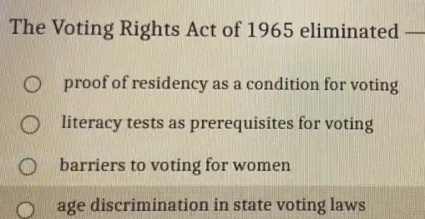 The Voting Rights Act of 1965 eliminated -
proof of residency as a condition for voting
literacy tests as prerequisites for voting
barriers to voting for women
age discrimination in state voting laws