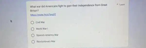 What wa r did Am ericans figl t to ga in their inde penden ce from Great
Britain?
https (I/mote.fyi /azprg32
Civil War
w orld War I
Spanish-America War
Revolu tionary War
1 point