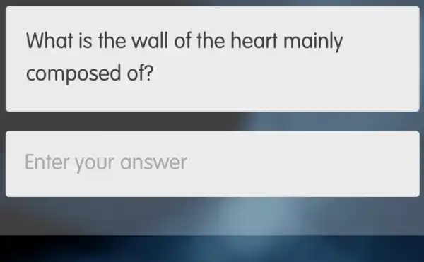 What is the wall of the heart mainly
composed I of?
Enter your answer