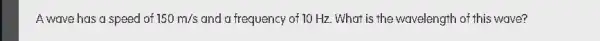 A wave has a speed of 150m/s and a frequency of 10 Hz. What is the wavelength of this wave?