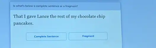 Is what's below a co complete sentence or a frogment?
That I gave Lance the rest of my chocolate chip
pancakes.
Complete Sentence
Frogment