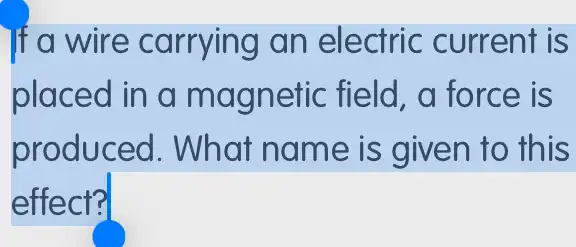 If a wire carrying an electric current is
placed in a magnetic field . a force is
produced . What name is given to this
effect?