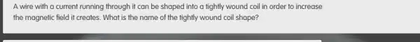 A wire with a current running through it can be shaped into a tightly wound coil in order to increase
the magnetic field it creates. What is the name of the tightly wound coil shape?