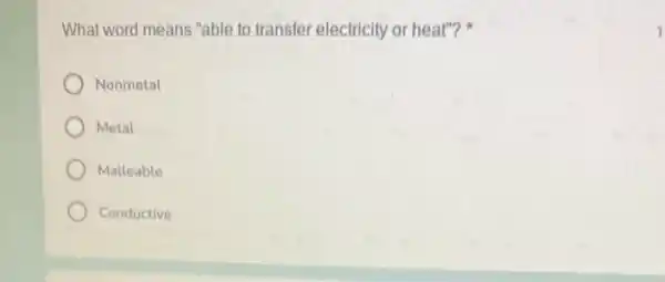 What word means "able to transfer electricity or heat"?
Nonmetal
Metal
Malleable
Conductive
1