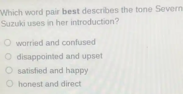 Which word pair best describes the tone Severn
Suzuki uses in her introduction?
worried and confused
disappointed and upset
satisfied and happy
honest and direct