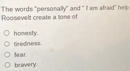 The words "personally" and "I am afraid" help
Roosevelt create a tone of
honesty.
tiredness.
fear.
bravery.