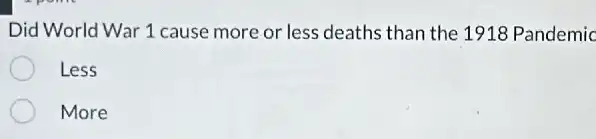 Did World War 1 cause more or less deaths than the 1918 Pandemic
Less
More