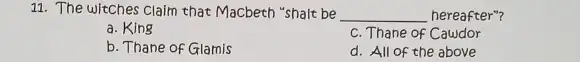 11. The witches Claim that Macbeth "shalt be __ hereafter"?
a. King
c. Thane of Cawdor
b. Thane of Glamis
d. All of the above