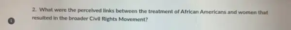 2. What were the perceived links between the treatment of African Americans and women that
resulted in the broader Civil Rights Movement?