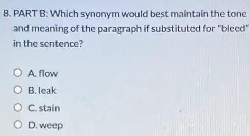 8. PART B: Which synonym would best maintain the tone
and meaning of the paragraph if substituted for "bleed"
in the sentence?
A. flow
B. leak
C. stain
D. weep